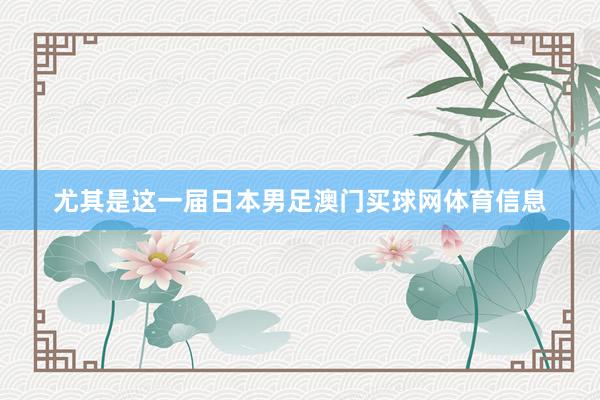 尤其是这一届日本男足澳门买球网体育信息