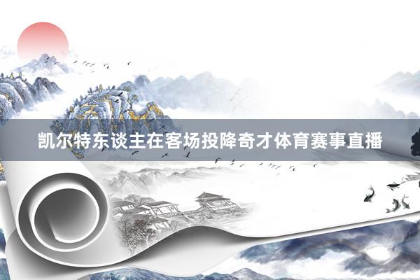 凯尔特东谈主在客场投降奇才体育赛事直播