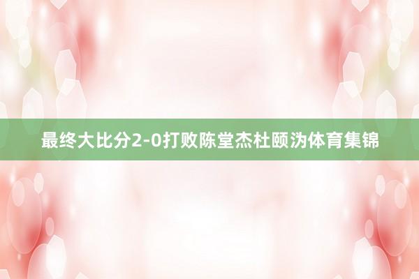 最终大比分2-0打败陈堂杰杜颐沩体育集锦