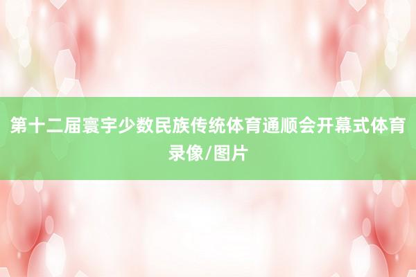 第十二届寰宇少数民族传统体育通顺会开幕式体育录像/图片