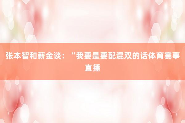 张本智和薪金谈:“我要是要配混双的话体育赛事直播