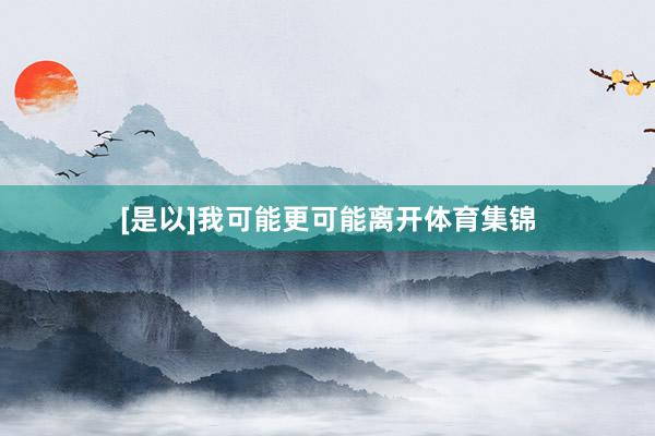 [是以]我可能更可能离开体育集锦