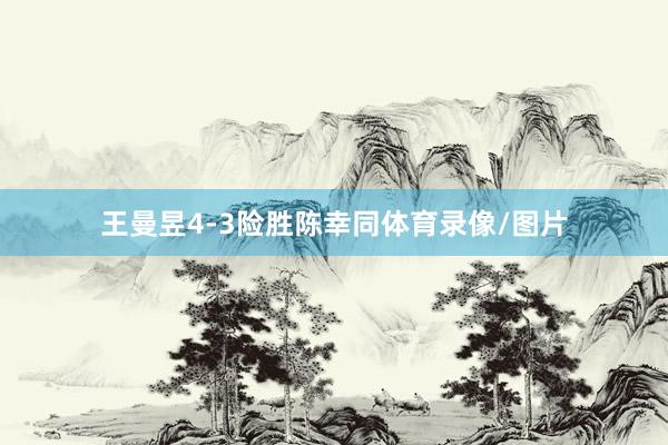 王曼昱4-3险胜陈幸同体育录像/图片