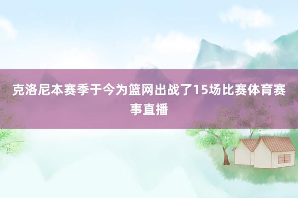 克洛尼本赛季于今为篮网出战了15场比赛体育赛事直播