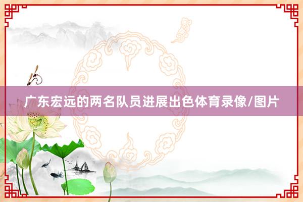 广东宏远的两名队员进展出色体育录像/图片