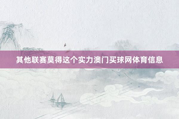 其他联赛莫得这个实力澳门买球网体育信息