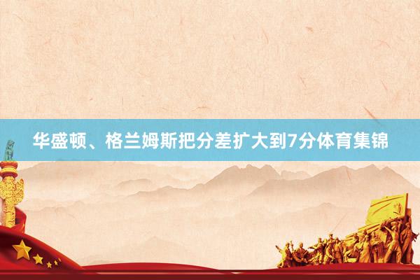 华盛顿、格兰姆斯把分差扩大到7分体育集锦