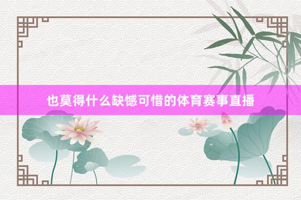 也莫得什么缺憾可惜的体育赛事直播