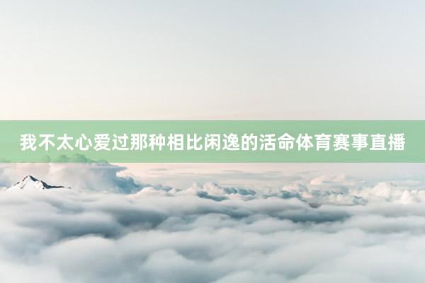 我不太心爱过那种相比闲逸的活命体育赛事直播