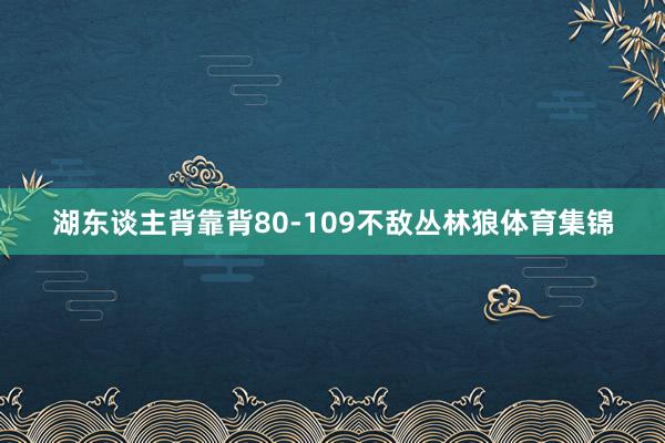 湖东谈主背靠背80-109不敌丛林狼体育集锦