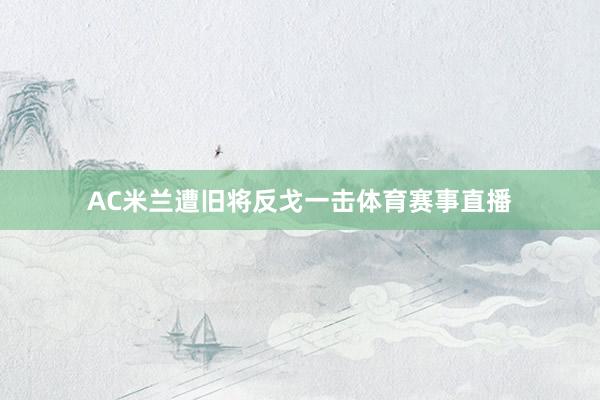 AC米兰遭旧将反戈一击体育赛事直播