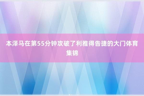 本泽马在第55分钟攻破了利雅得告捷的大门体育集锦