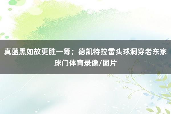 真蓝黑如故更胜一筹;德凯特拉雷头球洞穿老东家球门体育录像/图片