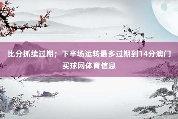 比分抓续过期；下半场运转最多过期到14分澳门买球网体育信息