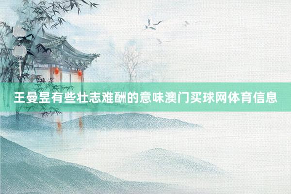 王曼昱有些壮志难酬的意味澳门买球网体育信息