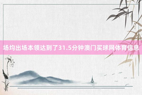 场均出场本领达到了31.5分钟澳门买球网体育信息