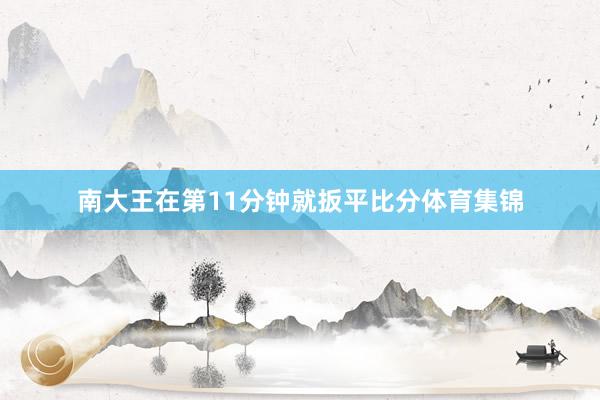 南大王在第11分钟就扳平比分体育集锦