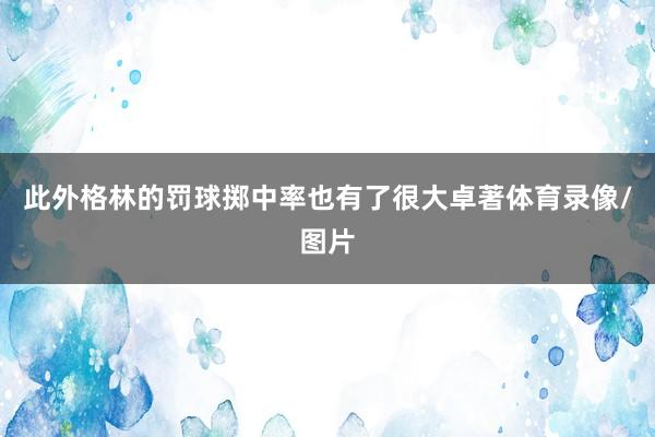 此外格林的罚球掷中率也有了很大卓著体育录像/图片