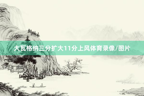 大瓦格纳三分扩大11分上风体育录像/图片