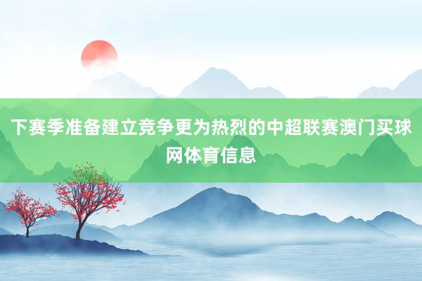 下赛季准备建立竞争更为热烈的中超联赛澳门买球网体育信息