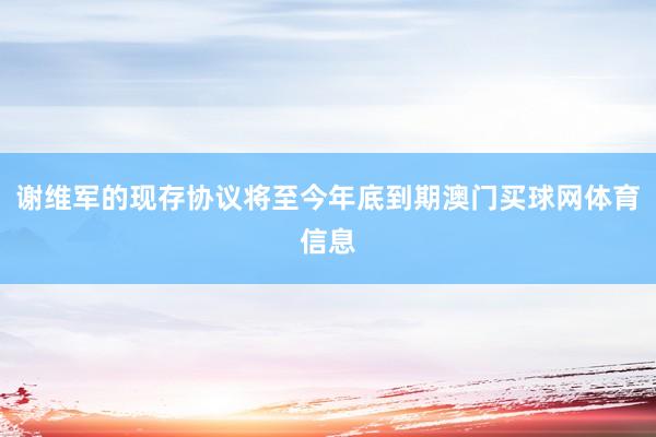 谢维军的现存协议将至今年底到期澳门买球网体育信息