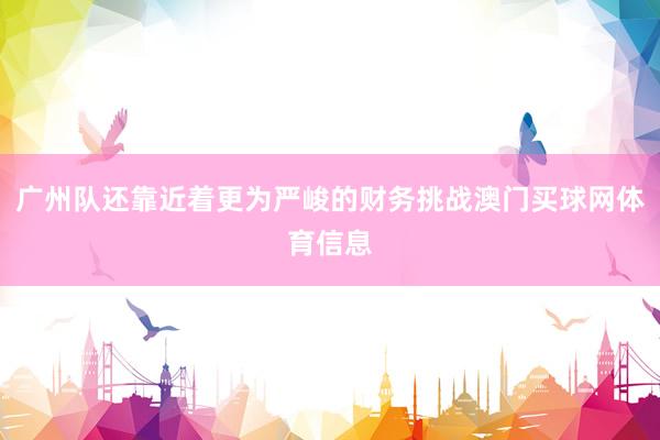 广州队还靠近着更为严峻的财务挑战澳门买球网体育信息