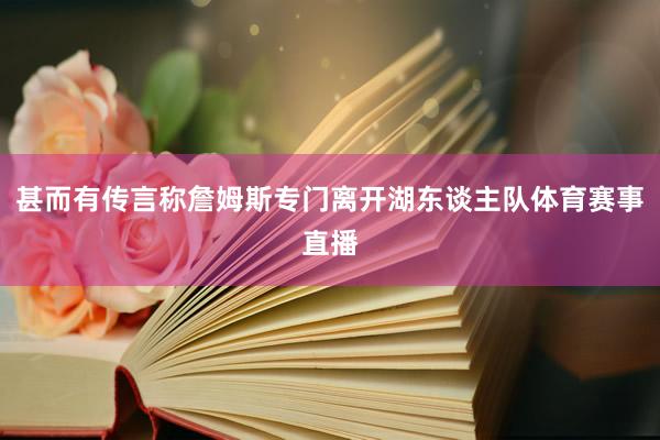 甚而有传言称詹姆斯专门离开湖东谈主队体育赛事直播