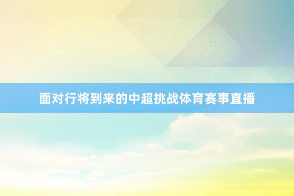 面对行将到来的中超挑战体育赛事直播