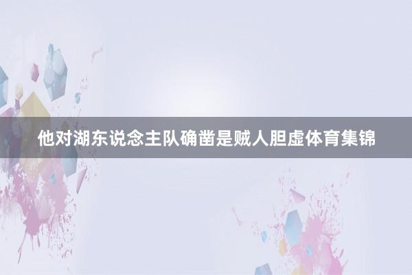 他对湖东说念主队确凿是贼人胆虚体育集锦