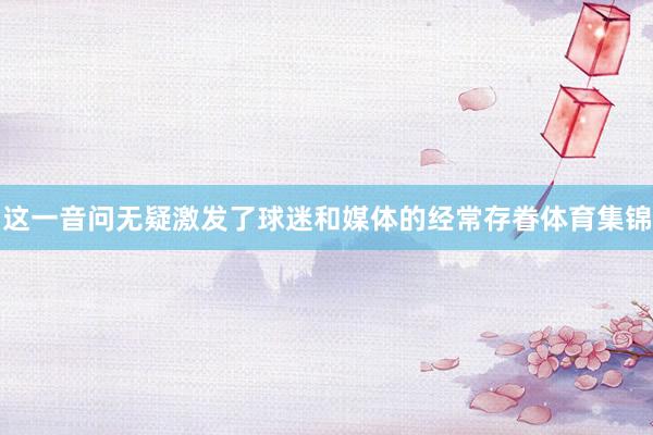 这一音问无疑激发了球迷和媒体的经常存眷体育集锦