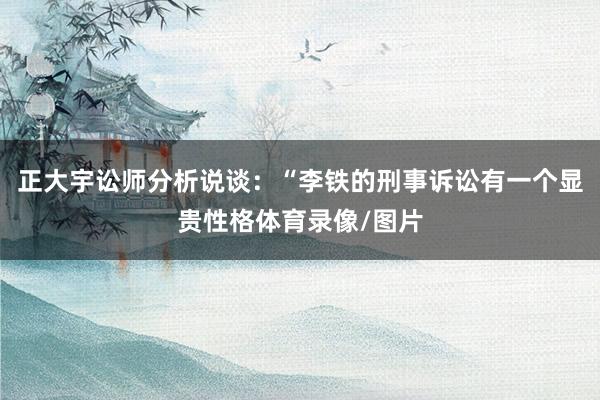 正大宇讼师分析说谈：“李铁的刑事诉讼有一个显贵性格体育录像/图片