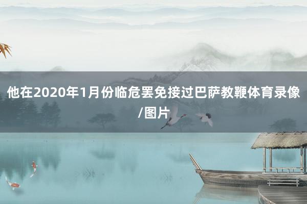 他在2020年1月份临危罢免接过巴萨教鞭体育录像/图片