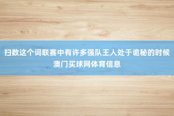 扫数这个词联赛中有许多强队王人处于诡秘的时候澳门买球网体育信息