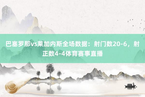 巴塞罗那vs莱加内斯全场数据：射门数20-6，射正数4-4体育赛事直播