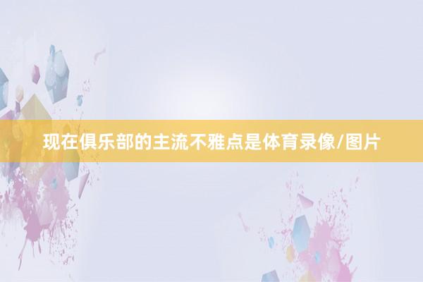 现在俱乐部的主流不雅点是体育录像/图片