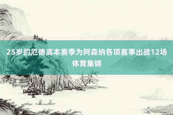 25岁的厄德高本赛季为阿森纳各项赛事出战12场体育集锦
