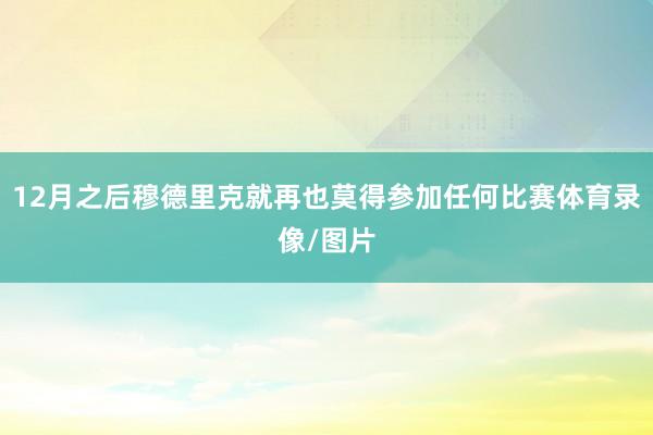 12月之后穆德里克就再也莫得参加任何比赛体育录像/图片