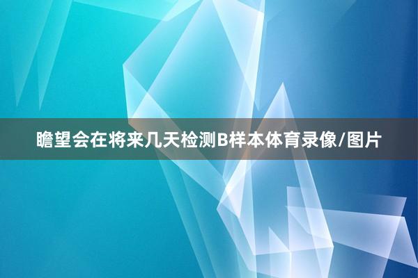 瞻望会在将来几天检测B样本体育录像/图片