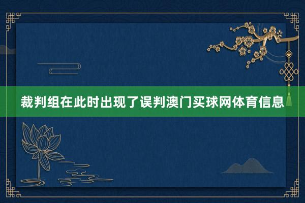 裁判组在此时出现了误判澳门买球网体育信息