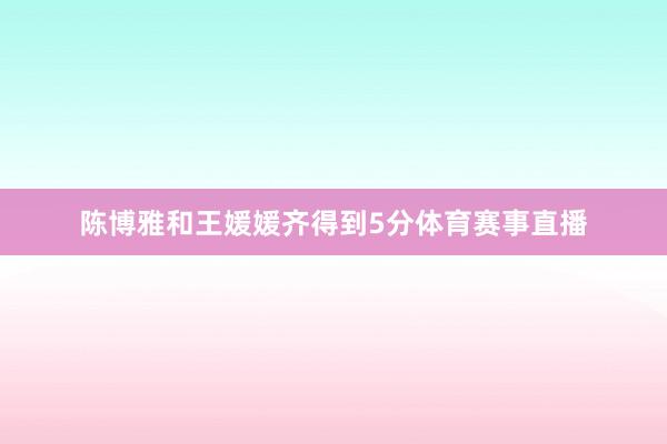 陈博雅和王媛媛齐得到5分体育赛事直播
