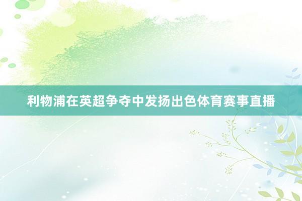利物浦在英超争夺中发扬出色体育赛事直播