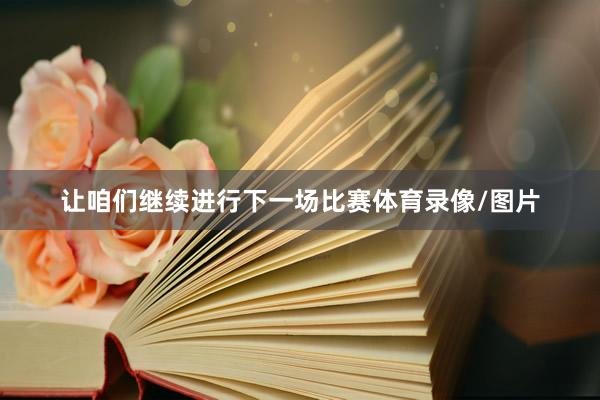 让咱们继续进行下一场比赛体育录像/图片