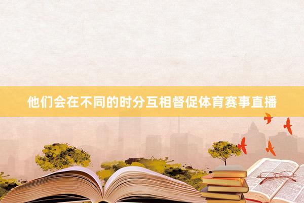 他们会在不同的时分互相督促体育赛事直播