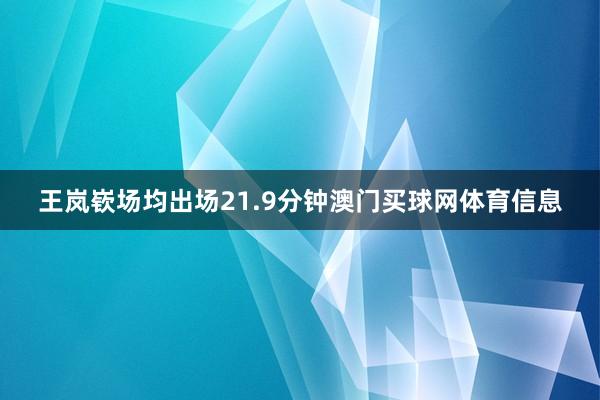 王岚嵚场均出场21.9分钟澳门买球网体育信息