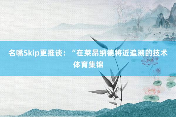 名嘴Skip更推谈:“在莱昂纳德将近追溯的技术体育集锦