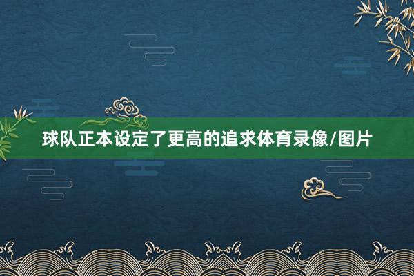 球队正本设定了更高的追求体育录像/图片