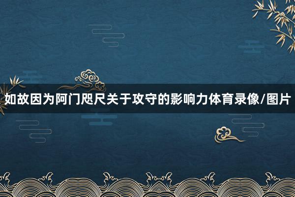 如故因为阿门咫尺关于攻守的影响力体育录像/图片