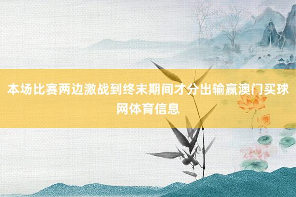 本场比赛两边激战到终末期间才分出输赢澳门买球网体育信息