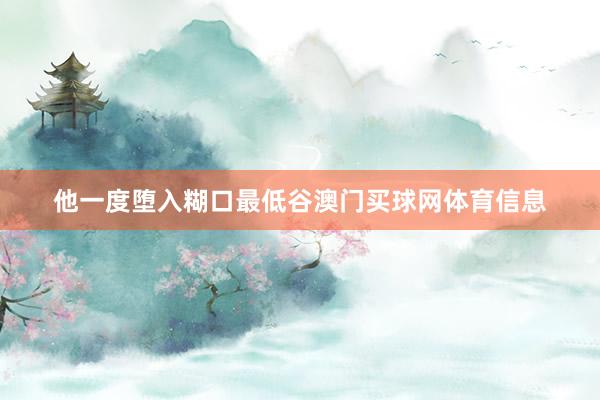 他一度堕入糊口最低谷澳门买球网体育信息