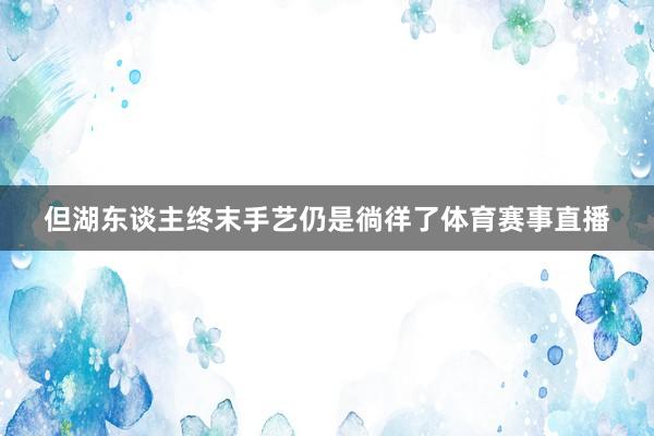 但湖东谈主终末手艺仍是徜徉了体育赛事直播